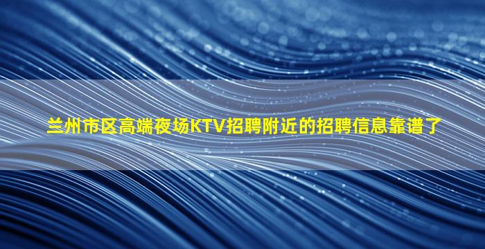 兰州市区高端夜场KTV招聘附近的招聘信息靠谱了