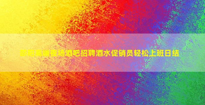 邵阳高端夜场酒吧招聘酒水促销员轻松上班日结